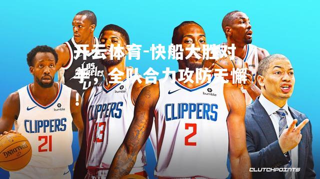 快船大胜对手，全队合力攻防无懈！