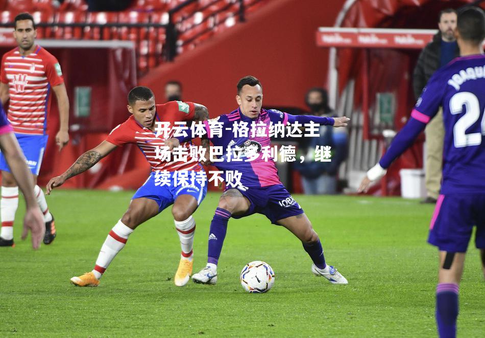 格拉纳达主场击败巴拉多利德，继续保持不败