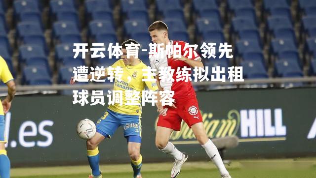 斯帕尔领先遭逆转，主教练拟出租球员调整阵容