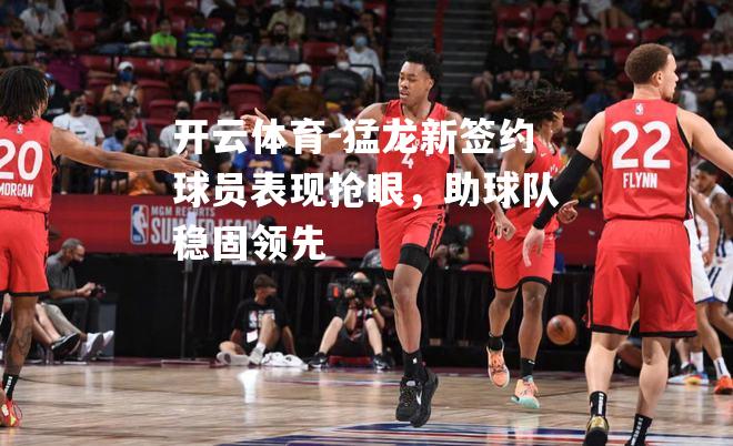 猛龙新签约球员表现抢眼，助球队稳固领先