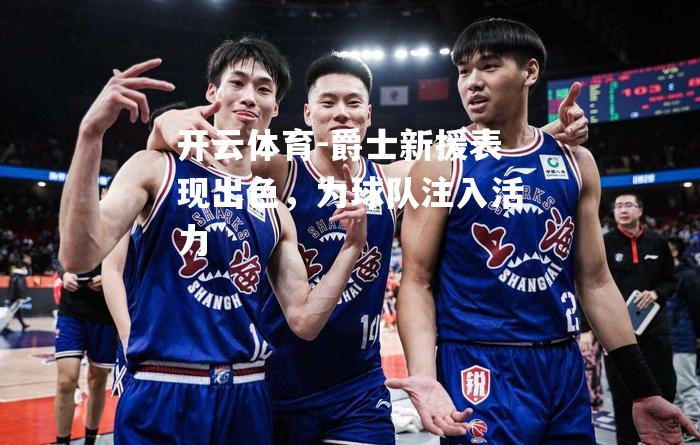 爵士新援表现出色，为球队注入活力