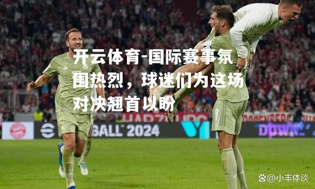 国际赛事氛围热烈，球迷们为这场对决翘首以盼