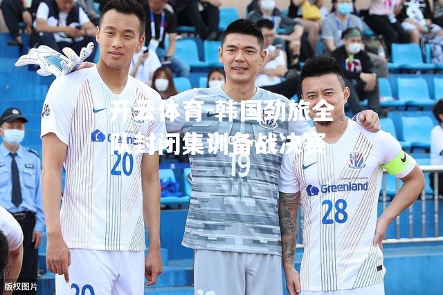 韩国劲旅全队封闭集训备战决赛