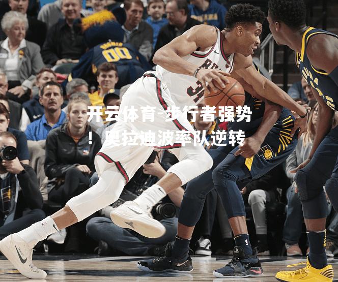 步行者强势！奥拉迪波率队逆转
