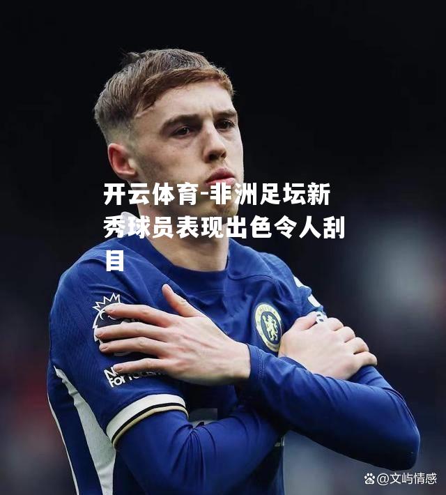非洲足坛新秀球员表现出色令人刮目