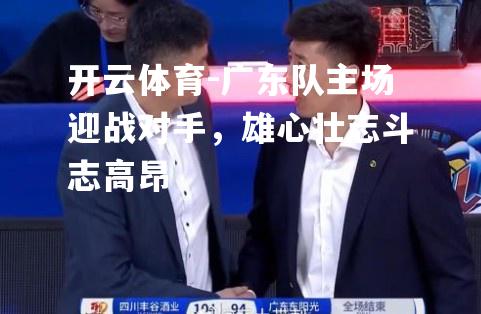 广东队主场迎战对手，雄心壮志斗志高昂