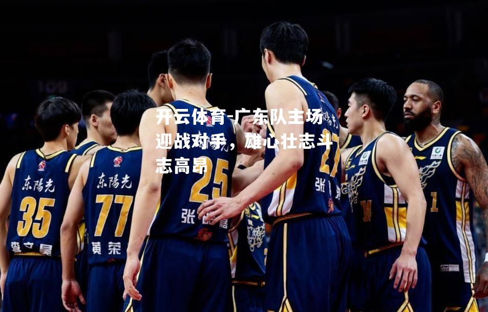 广东队主场迎战对手，雄心壮志斗志高昂